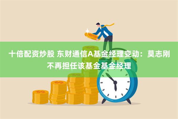 十倍配资炒股 东财通信A基金经理变动：莫志刚不再担任该基金基金经理