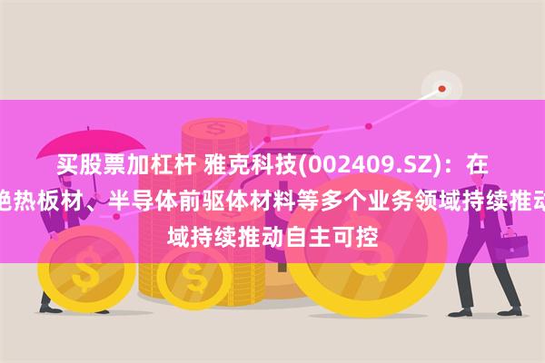 买股票加杠杆 雅克科技(002409.SZ)：在LNG保温绝热板材、半导体前驱体材料等多个业务领域持续推动自主可控