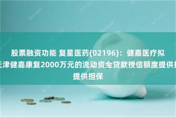 股票融资功能 复星医药(02196)：健嘉医疗拟为天津健嘉康复2000万元的流动资金贷款授信额度提供担保