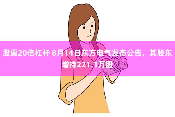 股票20倍杠杆 8月14日东方电气发布公告，其股东增持221.1万股