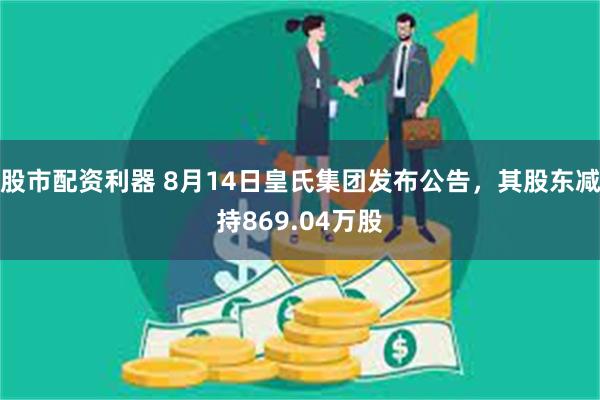 股市配资利器 8月14日皇氏集团发布公告，其股东减持869.04万股