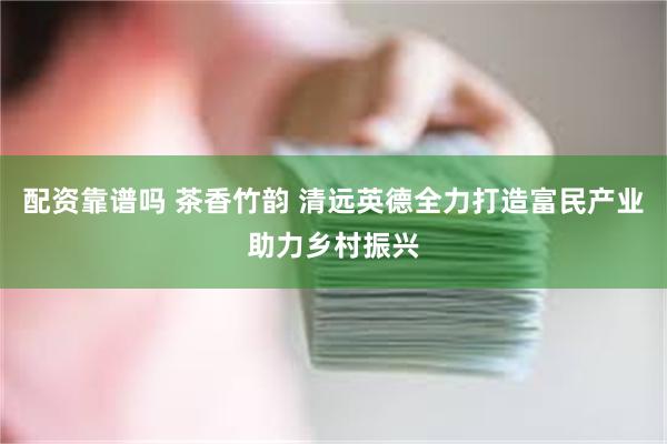 配资靠谱吗 茶香竹韵 清远英德全力打造富民产业助力乡村振兴