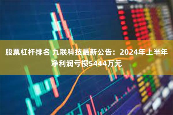 股票杠杆排名 九联科技最新公告：2024年上半年净利润亏损5444万元