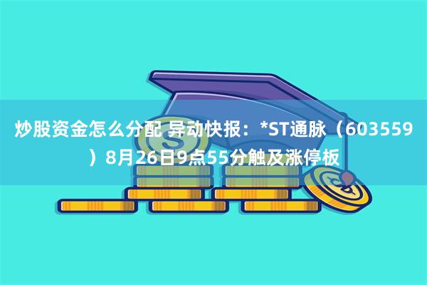 炒股资金怎么分配 异动快报：*ST通脉（603559）8月26日9点55分触及涨停板