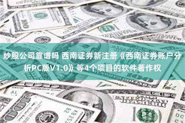 炒股公司靠谱吗 西南证券新注册《西南证券账户分析PC版V1.0》等4个项目的软件著作权