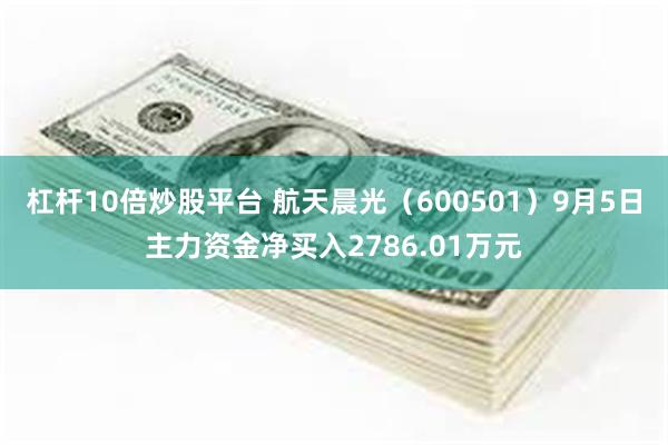 杠杆10倍炒股平台 航天晨光（600501）9月5日主力资金净买入2786.01万元