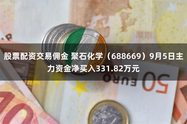 股票配资交易佣金 聚石化学（688669）9月5日主力资金净买入331.82万元