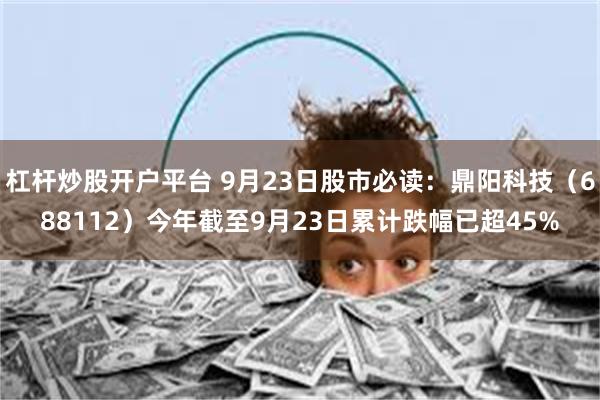 杠杆炒股开户平台 9月23日股市必读：鼎阳科技（688112）今年截至9月23日累计跌幅已超45%