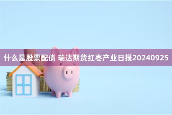 什么是股票配债 瑞达期货红枣产业日报20240925