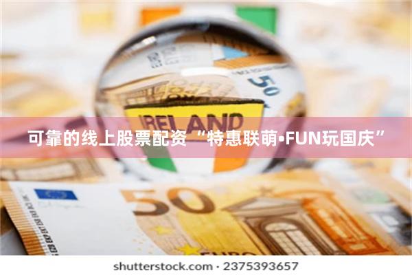 可靠的线上股票配资 “特惠联萌•FUN玩国庆”