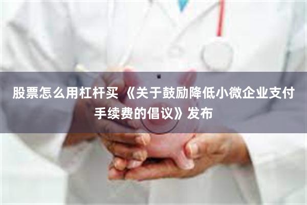 股票怎么用杠杆买 《关于鼓励降低小微企业支付手续费的倡议》发布