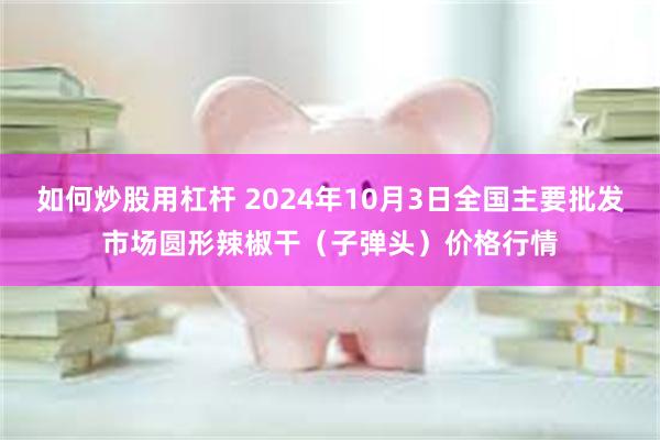 如何炒股用杠杆 2024年10月3日全国主要批发市场圆形辣椒干（子弹头）价格行情