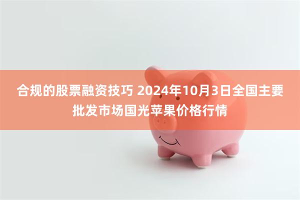 合规的股票融资技巧 2024年10月3日全国主要批发市场国光苹果价格行情