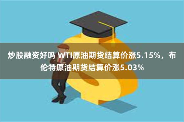 炒股融资好吗 WTI原油期货结算价涨5.15%，布伦特原油期货结算价涨5.03%