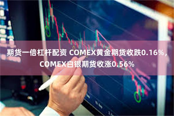 期货一倍杠杆配资 COMEX黄金期货收跌0.16%，COMEX白银期货收涨0.56%