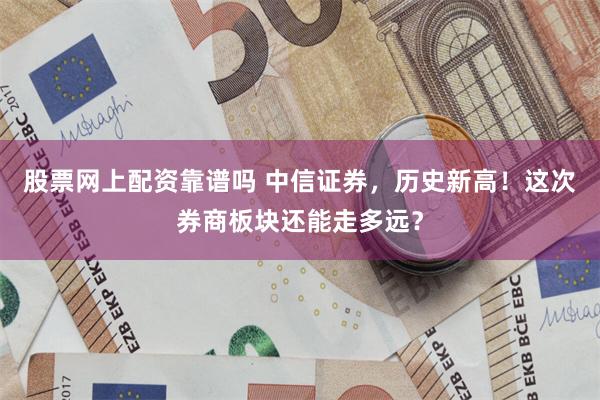 股票网上配资靠谱吗 中信证券，历史新高！这次券商板块还能走多远？