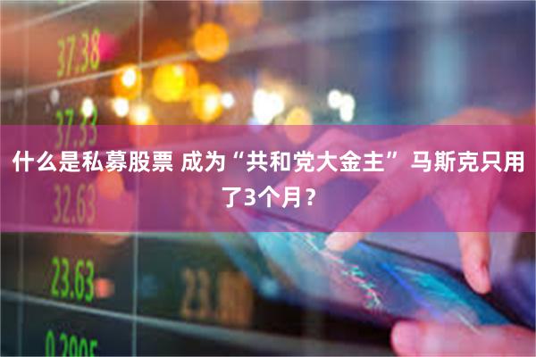 什么是私募股票 成为“共和党大金主” 马斯克只用了3个月？