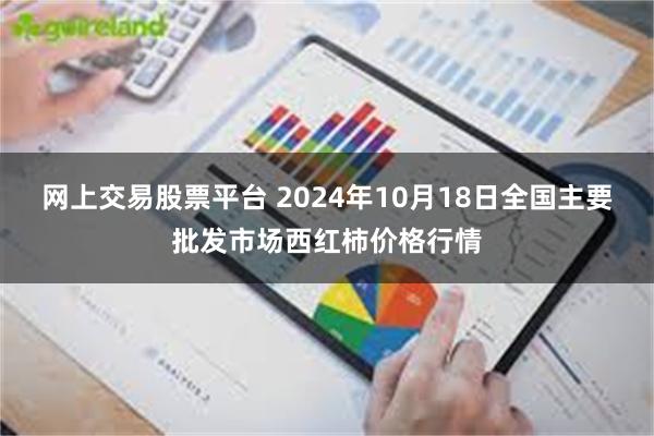 网上交易股票平台 2024年10月18日全国主要批发市场西红柿价格行情