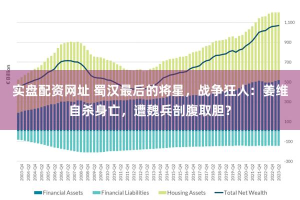 实盘配资网址 蜀汉最后的将星，战争狂人：姜维自杀身亡，遭魏兵剖腹取胆？