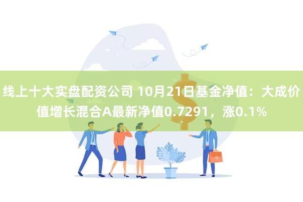 线上十大实盘配资公司 10月21日基金净值：大成价值增长混合A最新净值0.7291，涨0.1%