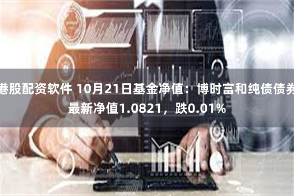 港股配资软件 10月21日基金净值：博时富和纯债债券最新净值1.0821，跌0.01%