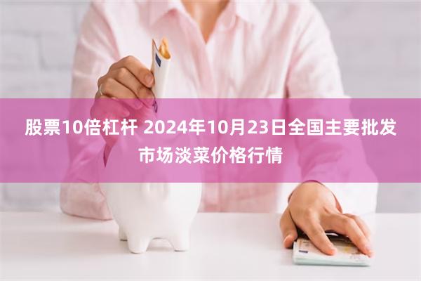 股票10倍杠杆 2024年10月23日全国主要批发市场淡菜价格行情