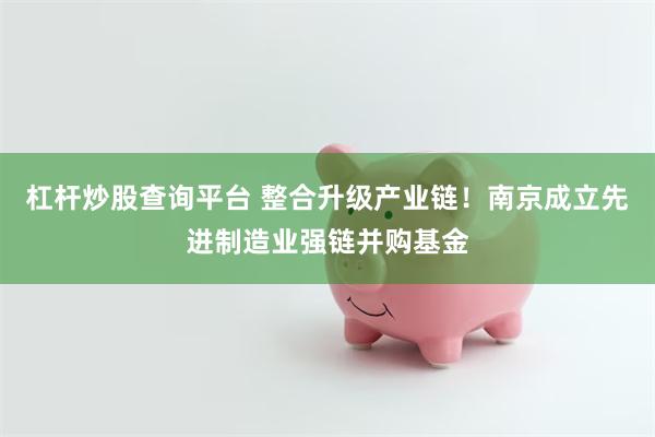 杠杆炒股查询平台 整合升级产业链！南京成立先进制造业强链并购基金