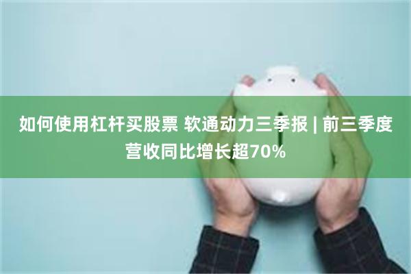 如何使用杠杆买股票 软通动力三季报 | 前三季度营收同比增长超70%