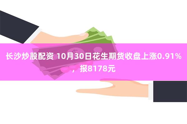 长沙炒股配资 10月30日花生期货收盘上涨0.91%，报8178元