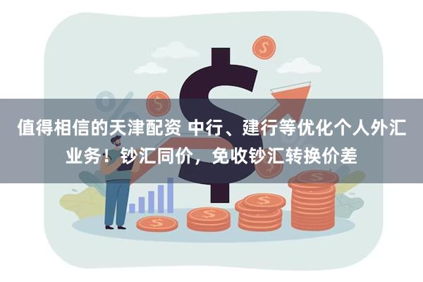 值得相信的天津配资 中行、建行等优化个人外汇业务！钞汇同价，免收钞汇转换价差