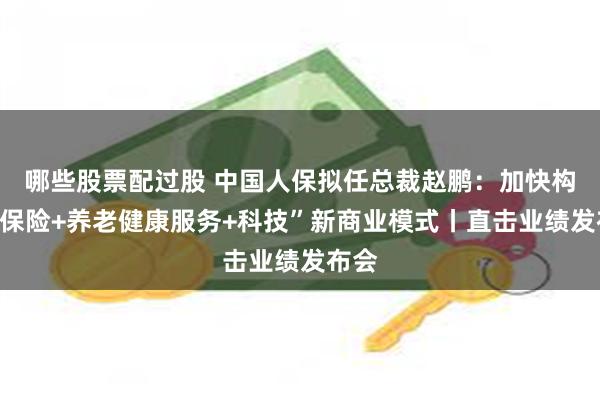 哪些股票配过股 中国人保拟任总裁赵鹏：加快构建“保险+养老健康服务+科技”新商业模式丨直击业绩发布会