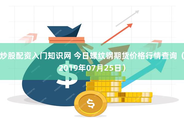 炒股配资入门知识网 今日螺纹钢期货价格行情查询（2019年07月25日）