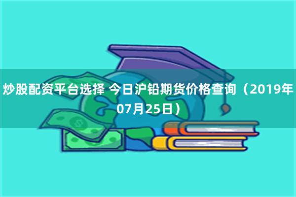 炒股配资平台选择 今日沪铅期货价格查询（2019年07月25日）