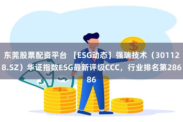 东莞股票配资平台 【ESG动态】强瑞技术（301128.SZ）华证指数ESG最新评级CCC，行业排名第286