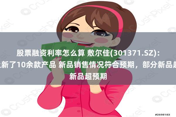 股票融资利率怎么算 敷尔佳(301371.SZ)：8月上新了10余款产品 新品销售情况符合预期，部分新品超预期