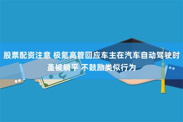 股票配资注意 极氪高管回应车主在汽车自动驾驶时盖被躺平 不鼓励类似行为