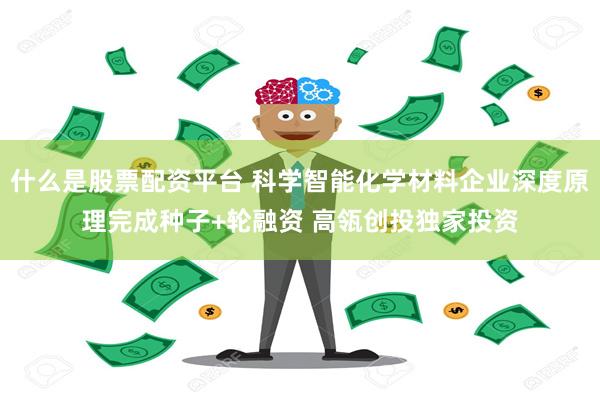 什么是股票配资平台 科学智能化学材料企业深度原理完成种子+轮融资 高瓴创投独家投资