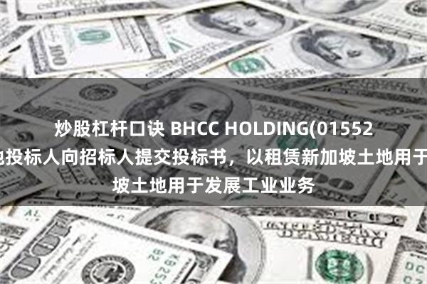 炒股杠杆口诀 BHCC HOLDING(01552)附属连同其他投标人向招标人提交投标书，以租赁新加坡土地用于发展工业业务