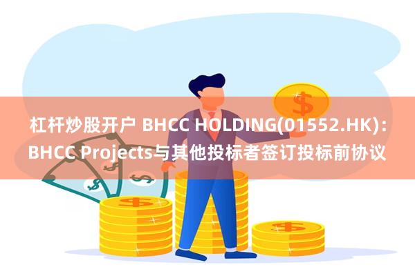 杠杆炒股开户 BHCC HOLDING(01552.HK)：BHCC Projects与其他投标者签订投标前协议