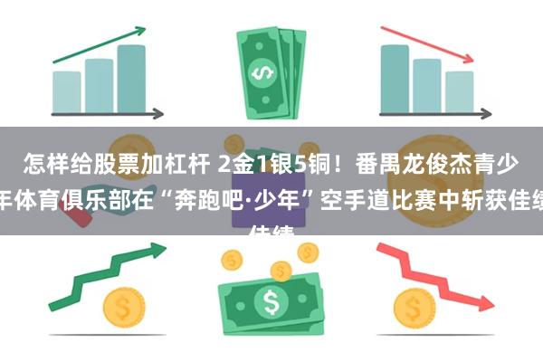 怎样给股票加杠杆 2金1银5铜！番禺龙俊杰青少年体育俱乐部在“奔跑吧·少年”空手道比赛中斩获佳绩