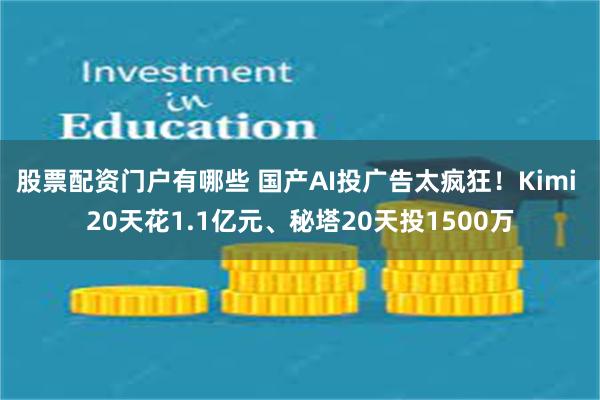 股票配资门户有哪些 国产AI投广告太疯狂！Kimi 20天花1.1亿元、秘塔20天投1500万