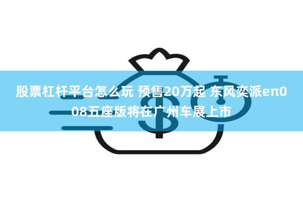 股票杠杆平台怎么玩 预售20万起 东风奕派eπ008五座版将在广州车展上市