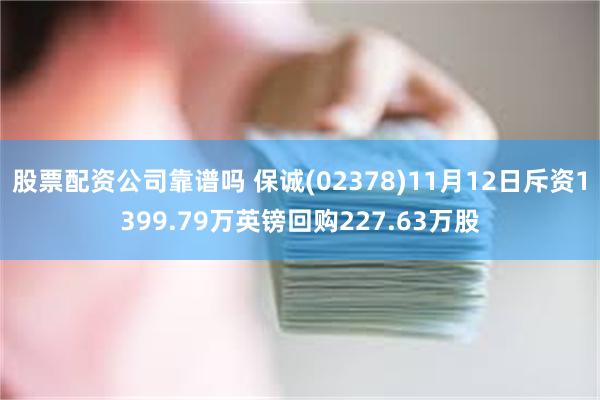 股票配资公司靠谱吗 保诚(02378)11月12日斥资1399.79万英镑回购227.63万股