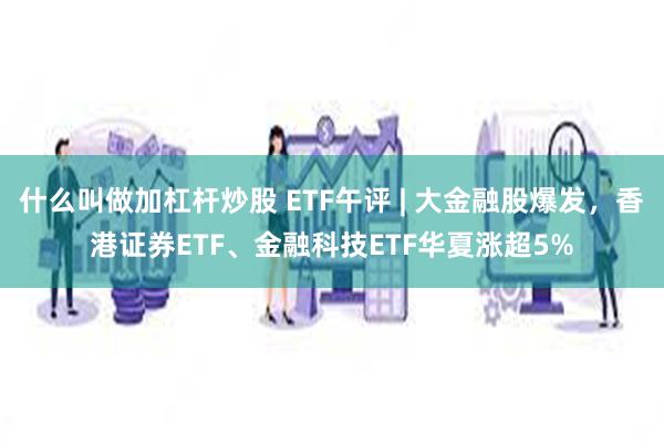 什么叫做加杠杆炒股 ETF午评 | 大金融股爆发，香港证券ETF、金融科技ETF华夏涨超5%