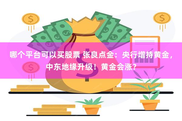 哪个平台可以买股票 张良点金：央行增持黄金，中东地缘升级！黄金会涨？