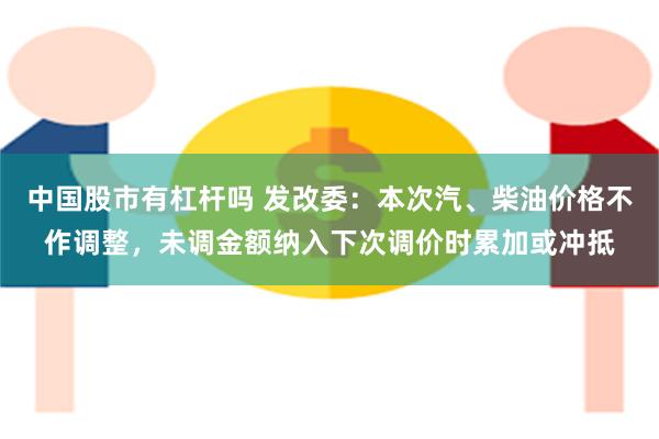 中国股市有杠杆吗 发改委：本次汽、柴油价格不作调整，未调金额纳入下次调价时累加或冲抵