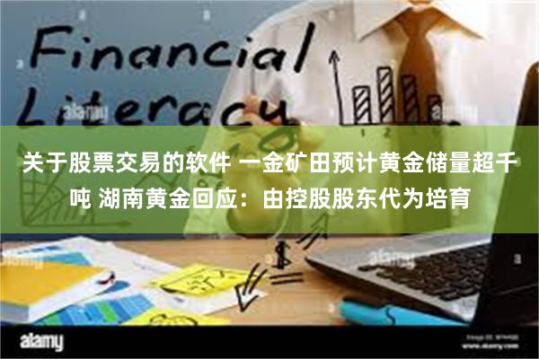 关于股票交易的软件 一金矿田预计黄金储量超千吨 湖南黄金回应：由控股股东代为培育