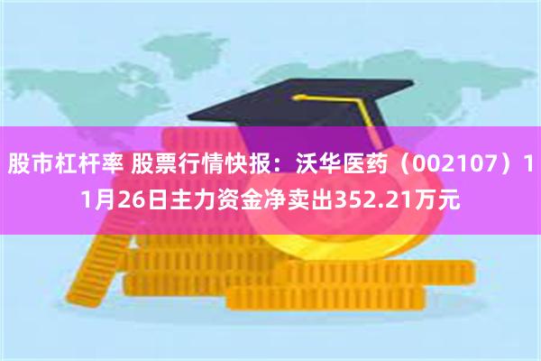 股市杠杆率 股票行情快报：沃华医药（002107）11月26日主力资金净卖出352.21万元