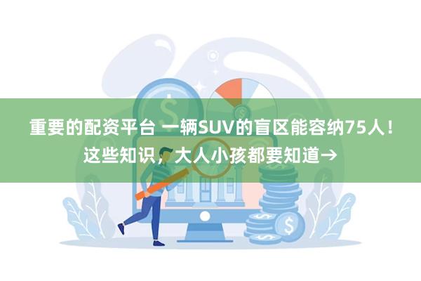 重要的配资平台 一辆SUV的盲区能容纳75人！这些知识，大人小孩都要知道→