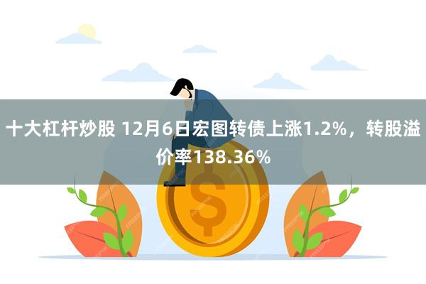 十大杠杆炒股 12月6日宏图转债上涨1.2%，转股溢价率138.36%